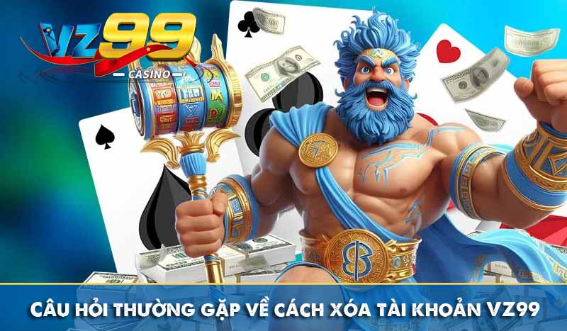 Hướng dẫn cách xóa tài khoản Vz99 ai cũng làm được 6 Câu hỏi thường gặp về cách xóa tài khoản VZ99