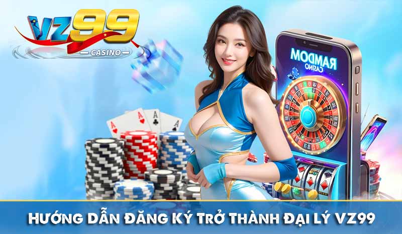 Đại Lý VZ99 - Hợp Tác Trực Tuyến Nhận Tới 60% Hoa Hồng 7 Hướng Dẫn Đăng Ký Trở Thành Đại Lý VZ99
