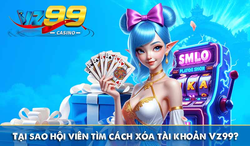 Hướng dẫn cách xóa tài khoản Vz99 ai cũng làm được 2 tại sao hội viên tìm cách xóa tài khoản vz99