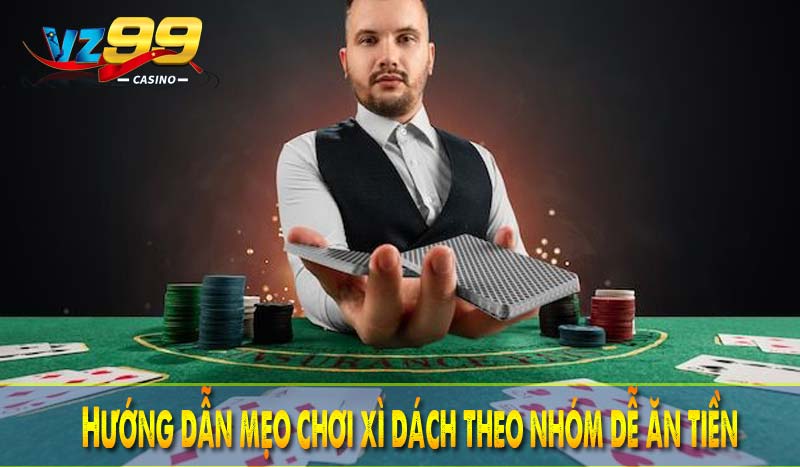 Hướng dẫn mẹo chơi xì dách theo nhóm dễ ăn tiền