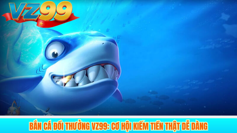 Bắn cá đổi thưởng VZ99: Cơ hội kiếm tiền thật dễ dàng