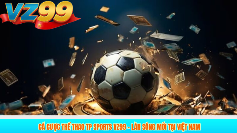 Cá cược thể thao TP Sports VZ99 – Làn sóng mới tại Việt Nam