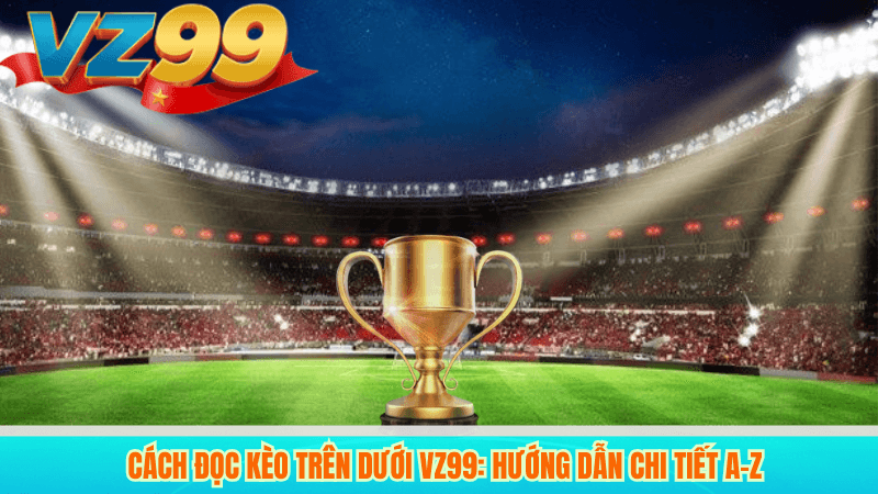 Cách đọc kèo trên dưới VZ99: Hướng dẫn chi tiết A–Z