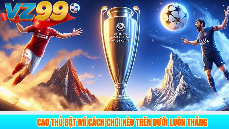 Cao thủ bật mí cách chơi kèo trên dưới luôn thắng