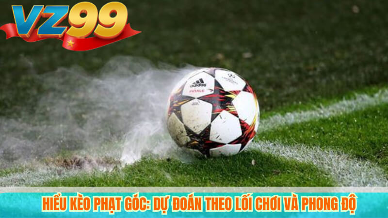 Hiểu Kèo Phạt Góc: Dự Đoán Theo Lối Chơi Và Phong Độ