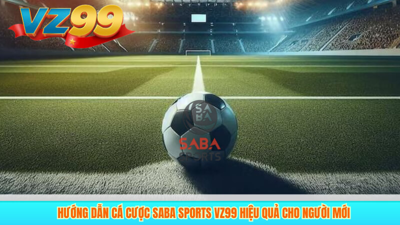 Hướng Dẫn Cá Cược SABA Sports VZ99 Hiệu Quả Cho Người Mới
