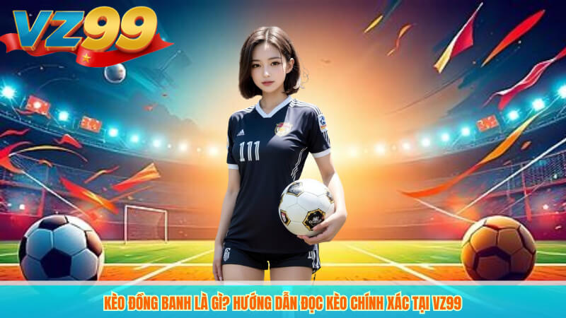 Kèo Đồng Banh Là Gì? Hướng Dẫn Đọc Kèo Chính Xác Tại VZ99