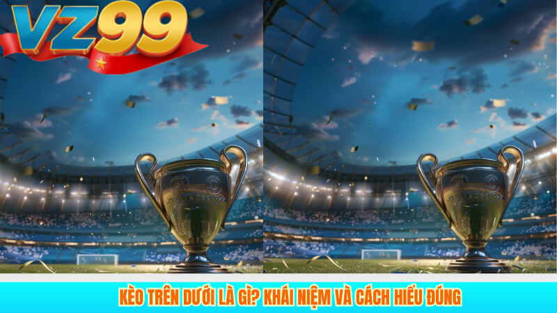 Kèo trên dưới là gì? Khái niệm và cách hiểu đúng