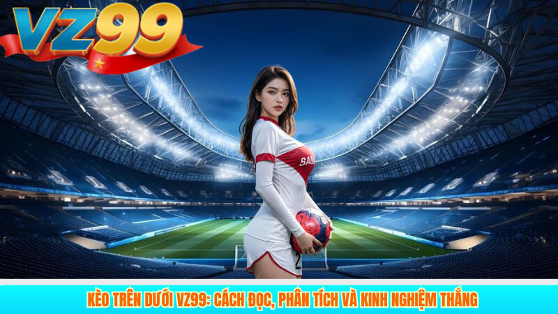 Kèo trên dưới VZ99: Cách đọc, phân tích và kinh nghiệm thắng