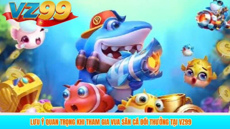 Lưu ý quan trọng khi tham gia Vua Săn Cá đổi thưởng tại VZ99