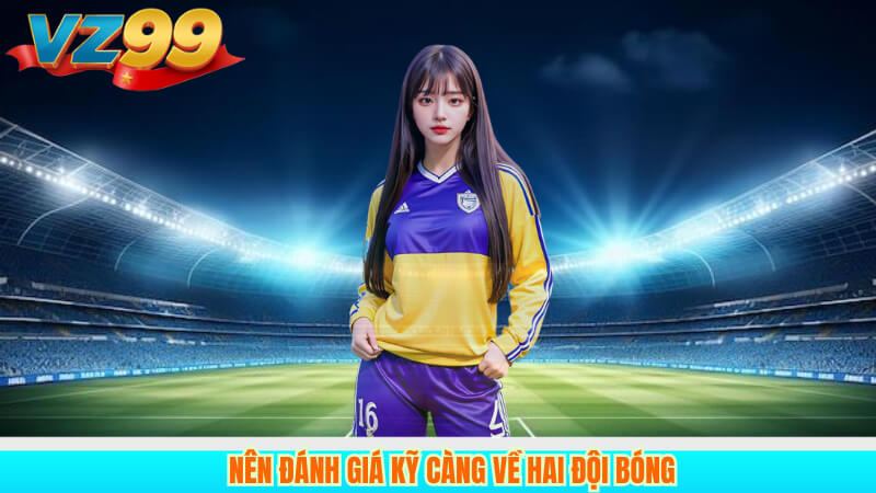 Nên đánh giá kỹ càng về hai đội bóng