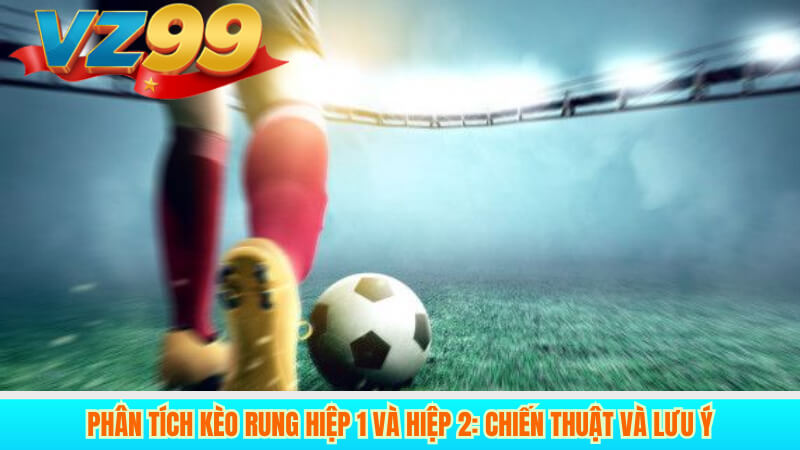 Phân tích kèo Rung hiệp 1 và hiệp 2: Chiến thuật và lưu ý
