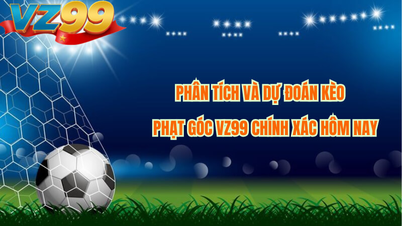 Phân Tích Và Dự Đoán Kèo Phạt Góc VZ99 Chính Xác Hôm Nay