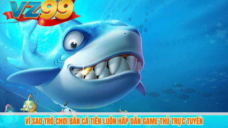 Vì sao Trò chơi Bắn Cá Tiên luôn hấp dẫn game thủ trực tuyến