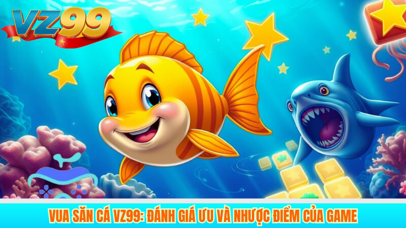 Vua Săn Cá VZ99: Đánh giá ưu và nhược điểm của game