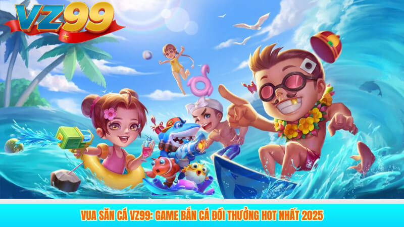 Vua Săn Cá VZ99: Game bắn cá đổi thưởng hot nhất 2025