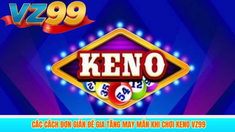 Các cách đơn giản để gia tăng may mắn khi chơi Keno VZ99