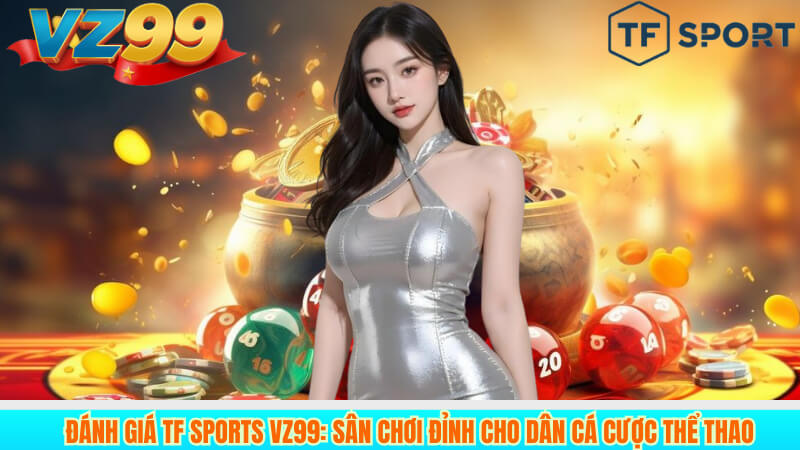 Đánh Giá TF Sports VZ99: Sân Chơi Đỉnh Cho Dân Cá Cược Thể Thao