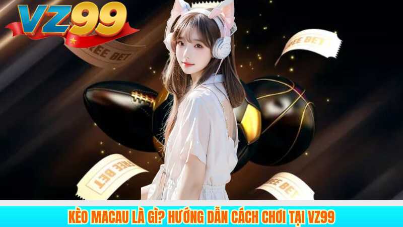 Kèo Macau là gì? Hướng dẫn cách chơi Tại VZ99