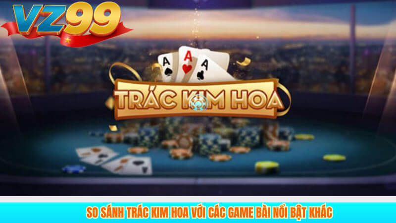 Trác Kim Hoa Trải nghiệm game bài hấp dẫn tại VZ99 4 So sánh Trác Kim Hoa với các game bài nổi bật khác