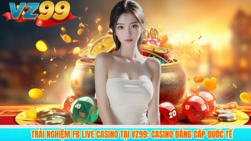 Trải Nghiệm FB Live Casino Tại VZ99: Casino Đẳng Cấp Quốc Tế