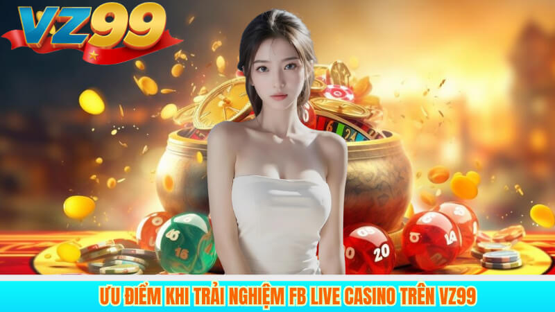 Trải Nghiệm FB Live Casino Tại VZ99: Casino Đẳng Cấp Quốc Tế 5 Ưu Điểm Khi Trải Nghiệm FB Live Casino Trên VZ99