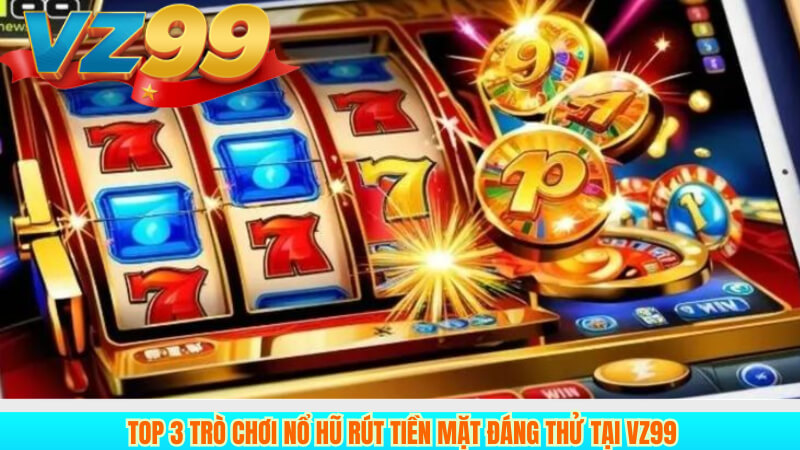Chơi nổ hũ rút tiền mặt Vz99 Giải trí hấp dẫn nhận thưởng 3 Top 3 trò chơi nổ hũ rút tiền mặt đáng thử tại Vz99