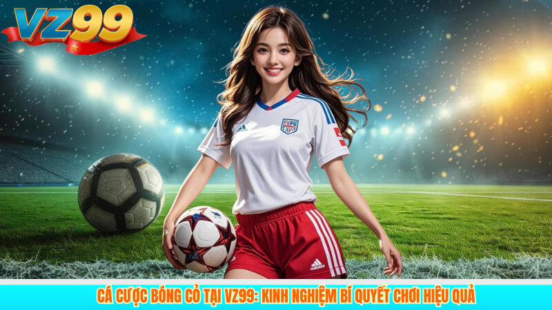 Cá cược bóng cỏ tại VZ99: Kinh nghiệm bí quyết chơi hiệu quả