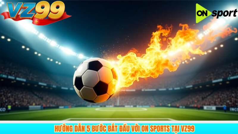 Hướng Dẫn 5 Bước Bắt Đầu Với ON Sports Tại VZ99