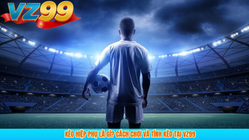 Kèo hiệp phụ là gì? Cách chơi và tính kèo tại VZ99