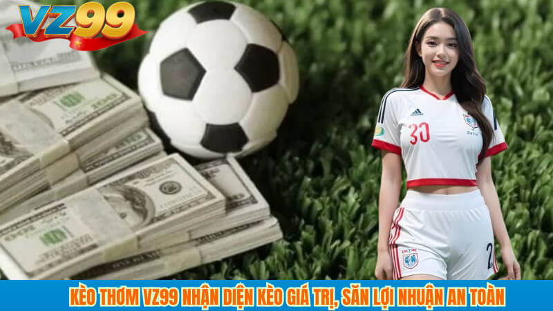 Kèo thơm VZ99 Nhận diện kèo giá trị, săn lợi nhuận an toàn 1 Kèo thơm VZ99 Nhận diện kèo giá trị, săn lợi nhuận an toàn