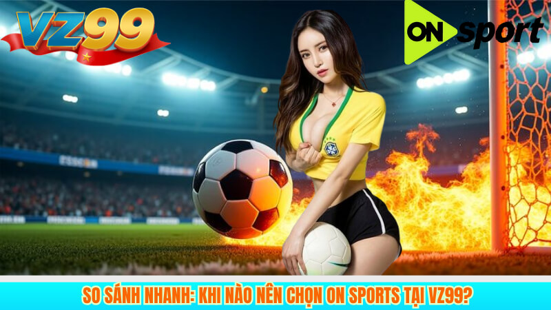 So Sánh Nhanh: Khi Nào Nên Chọn ON Sports Tại VZ99?